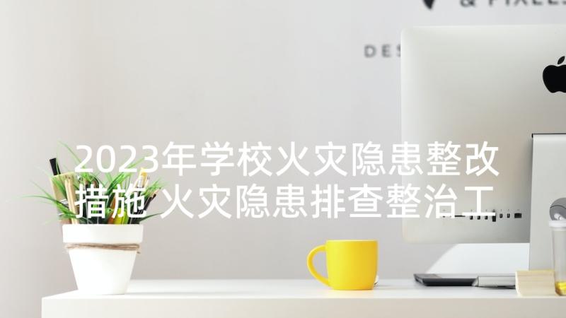 2023年学校火灾隐患整改措施 火灾隐患排查整治工作总结(实用8篇)