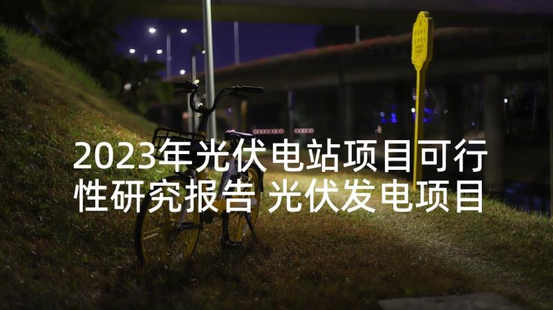 2023年光伏电站项目可行性研究报告 光伏发电项目可行性研究报告(模板5篇)