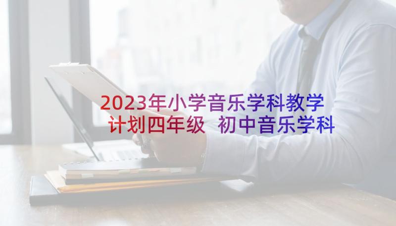 2023年小学音乐学科教学计划四年级 初中音乐学科教学计划(精选6篇)