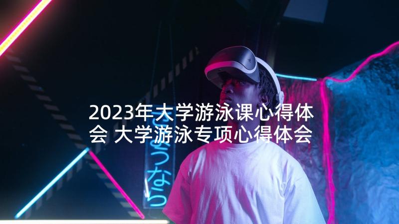 2023年大学游泳课心得体会 大学游泳专项心得体会(实用5篇)