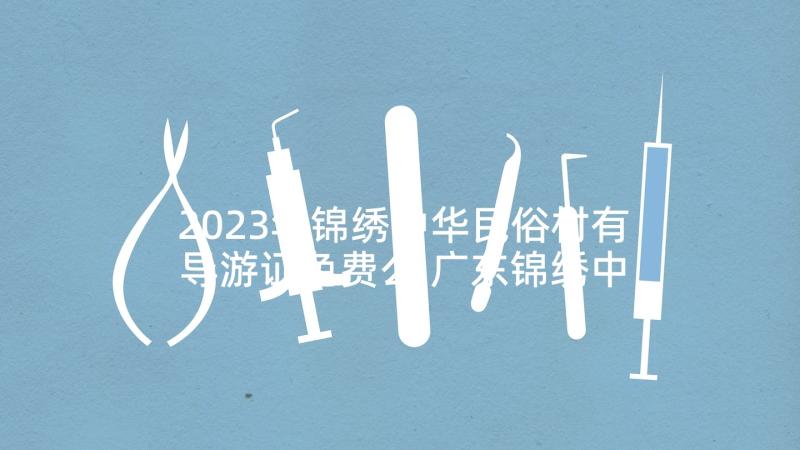 2023年锦绣中华民俗村有导游证免费么 广东锦绣中华民俗村导游词(大全5篇)