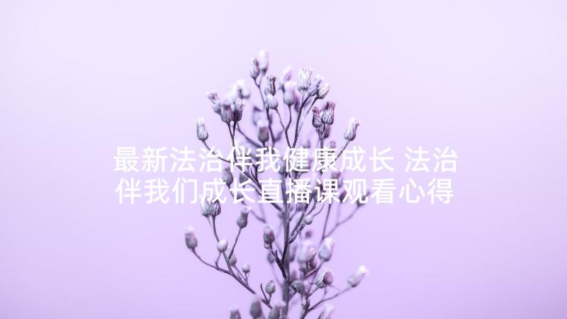 最新法治伴我健康成长 法治伴我们成长直播课观看心得(精选5篇)