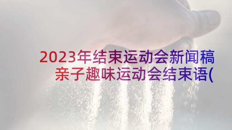 2023年结束运动会新闻稿 亲子趣味运动会结束语(精选9篇)