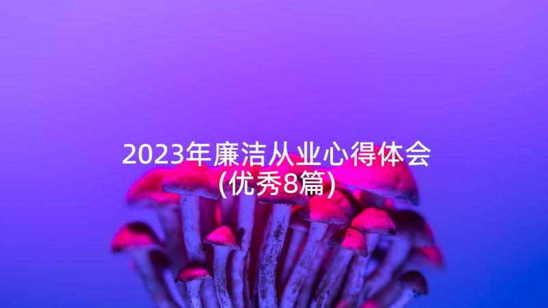 2023年廉洁从业心得体会(优秀8篇)