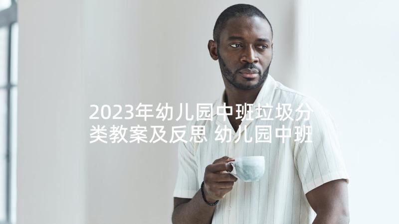 2023年幼儿园中班垃圾分类教案及反思 幼儿园中班垃圾分类的教案(汇总8篇)