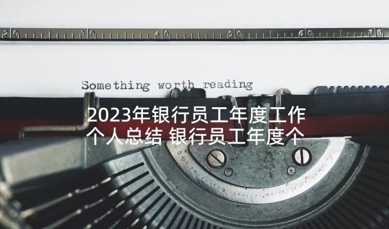 2023年银行员工年度工作个人总结 银行员工年度个人工作总结(汇总7篇)