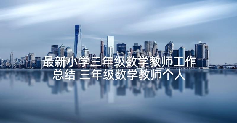 最新小学三年级数学教师工作总结 三年级数学教师个人工作总结(汇总7篇)