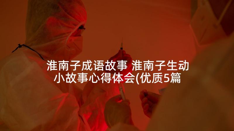 淮南子成语故事 淮南子生动小故事心得体会(优质5篇)