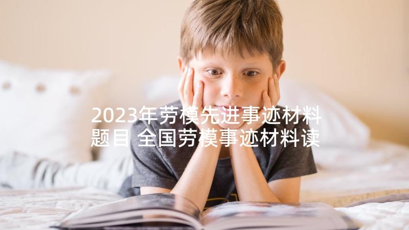 2023年劳模先进事迹材料题目 全国劳模事迹材料读后感(大全5篇)