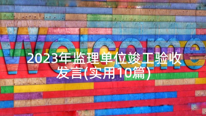 2023年监理单位竣工验收发言(实用10篇)