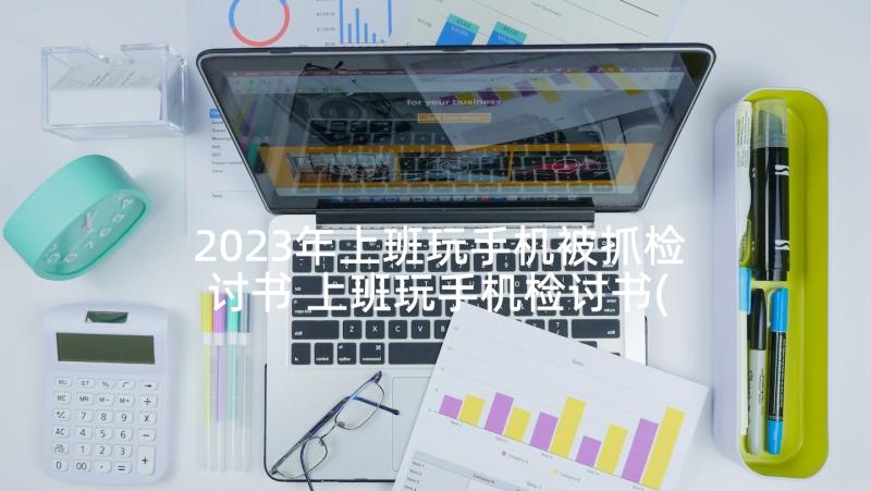 2023年上班玩手机被抓检讨书 上班玩手机检讨书(实用7篇)