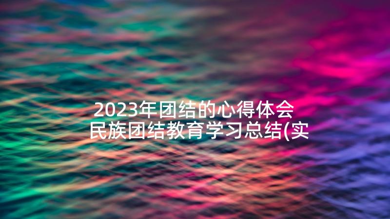 2023年团结的心得体会 民族团结教育学习总结(实用10篇)