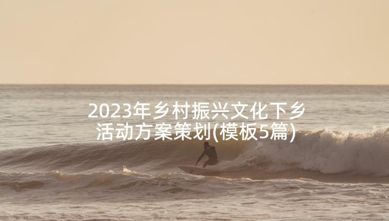 2023年乡村振兴文化下乡活动方案策划(模板5篇)