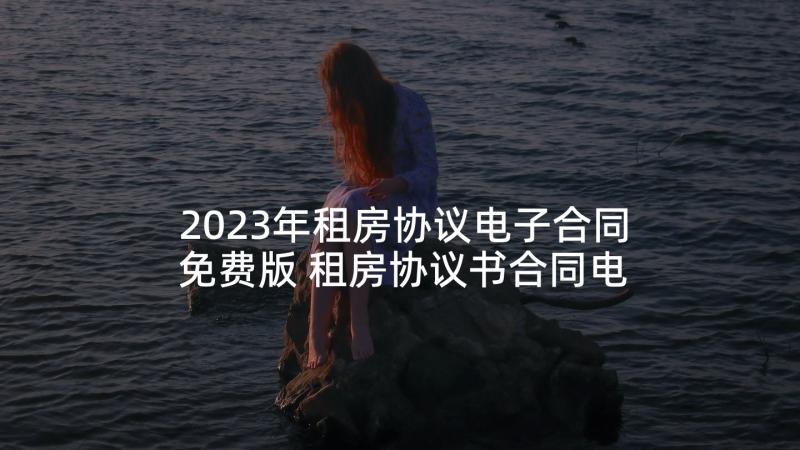 2023年租房协议电子合同免费版 租房协议书合同电子版(汇总5篇)