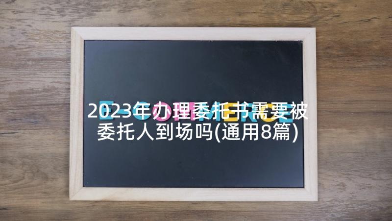 2023年办理委托书需要被委托人到场吗(通用8篇)