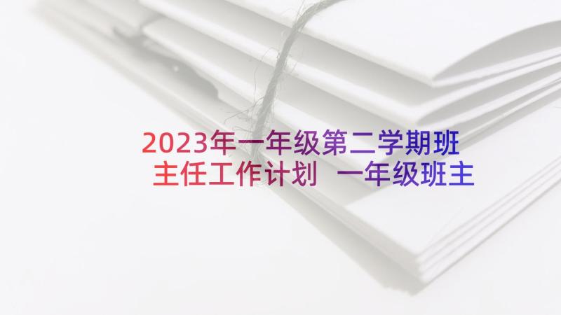 2023年一年级第二学期班主任工作计划 一年级班主任工作计划(精选10篇)