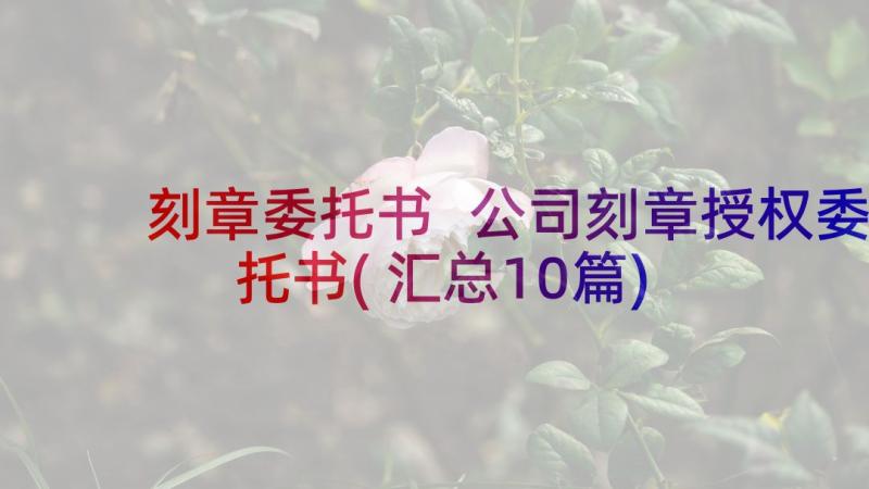 刻章委托书 公司刻章授权委托书(汇总10篇)