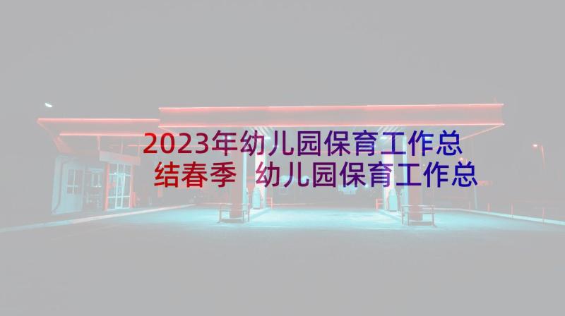 2023年幼儿园保育工作总结春季 幼儿园保育工作总结(实用6篇)