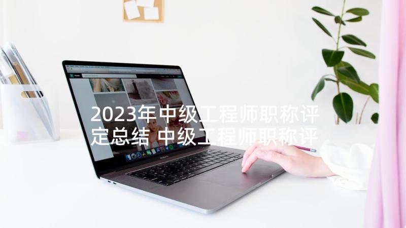 2023年中级工程师职称评定总结 中级工程师职称评定论文(优秀5篇)