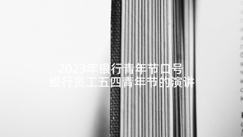 2023年银行青年节口号 银行员工五四青年节的演讲(模板5篇)