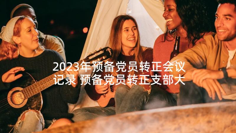 2023年预备党员转正会议记录 预备党员转正支部大会会议记录(通用5篇)