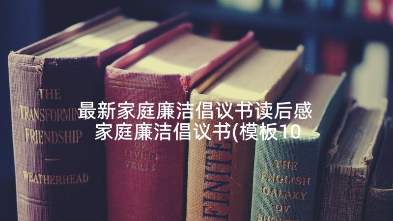 最新家庭廉洁倡议书读后感 家庭廉洁倡议书(模板10篇)