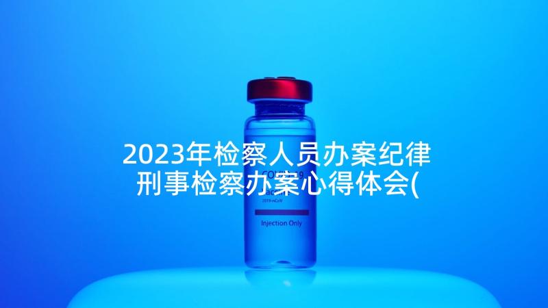 2023年检察人员办案纪律 刑事检察办案心得体会(实用5篇)