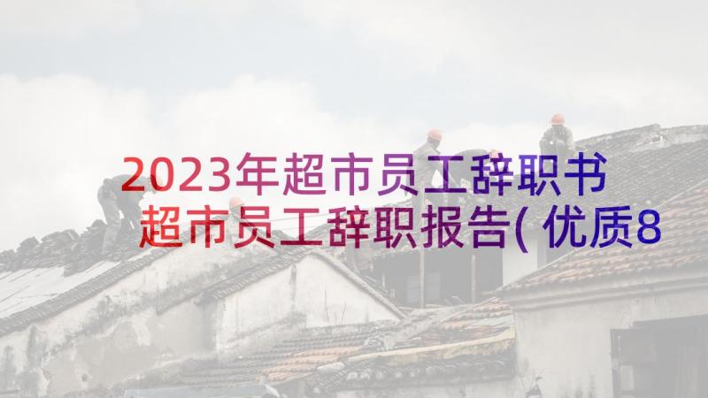 2023年超市员工辞职书 超市员工辞职报告(优质8篇)