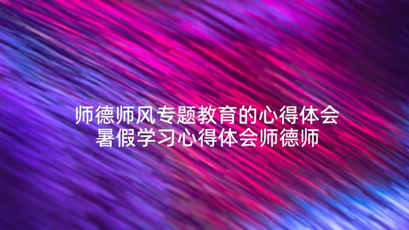 师德师风专题教育的心得体会 暑假学习心得体会师德师风(优秀7篇)