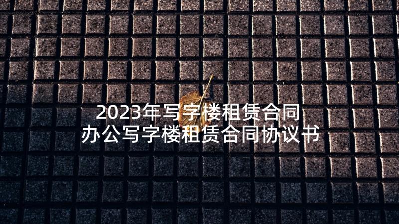 2023年写字楼租赁合同 办公写字楼租赁合同协议书(大全10篇)