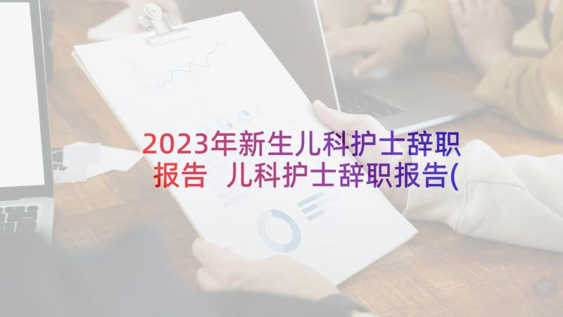 2023年新生儿科护士辞职报告 儿科护士辞职报告(通用7篇)