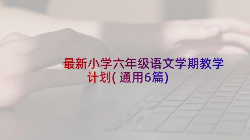 最新小学六年级语文学期教学计划(通用6篇)