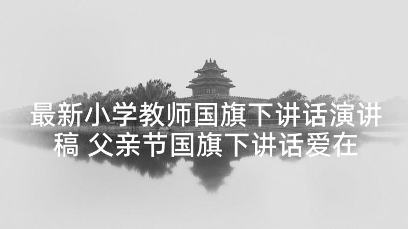 最新小学教师国旗下讲话演讲稿 父亲节国旗下讲话爱在父亲节(通用5篇)