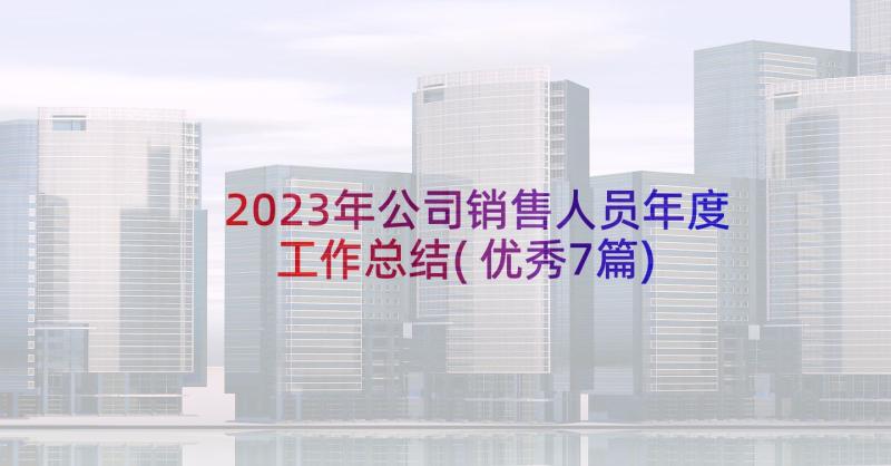 2023年公司销售人员年度工作总结(优秀7篇)