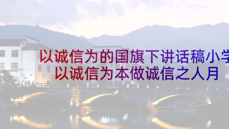 以诚信为的国旗下讲话稿小学 以诚信为本做诚信之人月国旗下讲话稿(大全5篇)