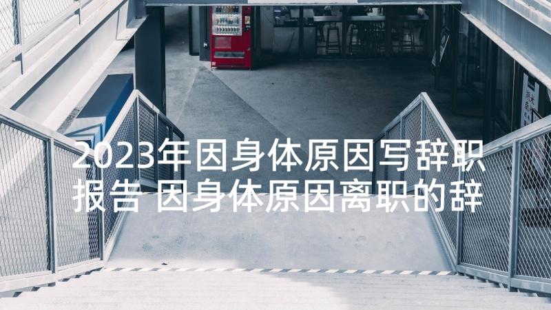 2023年因身体原因写辞职报告 因身体原因离职的辞职信(大全5篇)