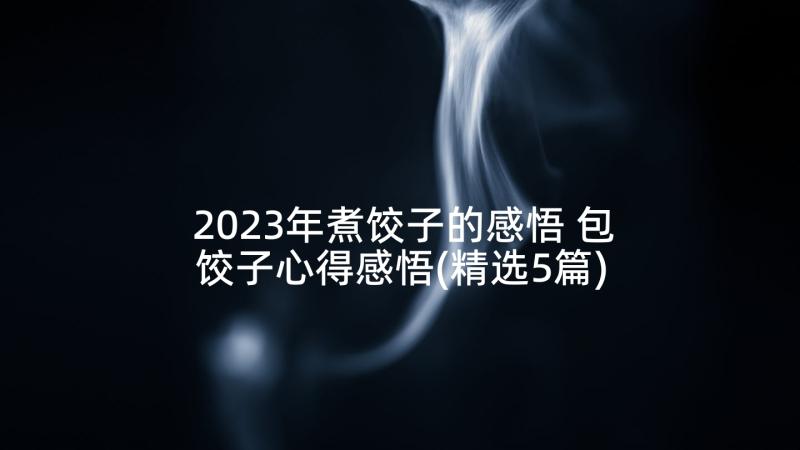 2023年煮饺子的感悟 包饺子心得感悟(精选5篇)