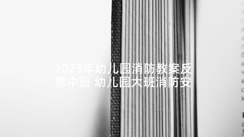 2023年幼儿园消防教案反思中班 幼儿园大班消防安全教案火灾含反思(模板5篇)