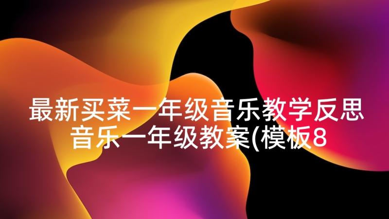 最新买菜一年级音乐教学反思 音乐一年级教案(模板8篇)