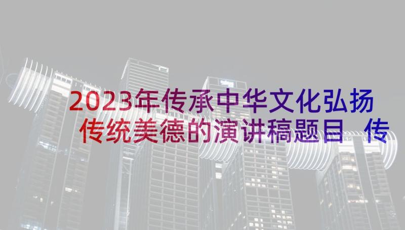 2023年传承中华文化弘扬传统美德的演讲稿题目 传承中华文化弘扬传统美德(通用5篇)