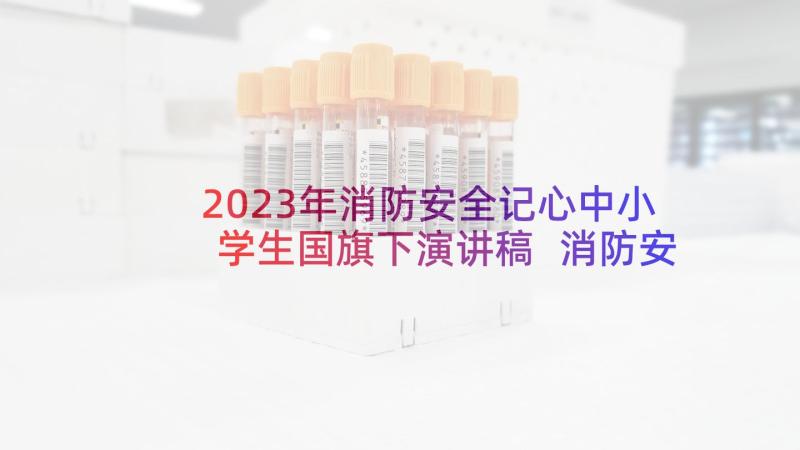 2023年消防安全记心中小学生国旗下演讲稿 消防安全国旗下讲话稿(优秀8篇)