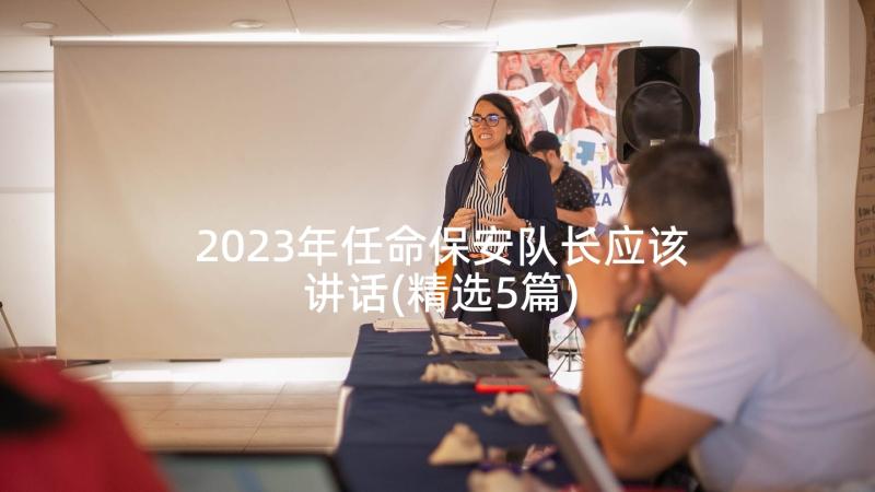 2023年任命保安队长应该讲话(精选5篇)