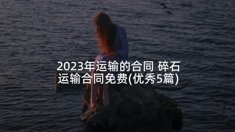 2023年运输的合同 碎石运输合同免费(优秀5篇)