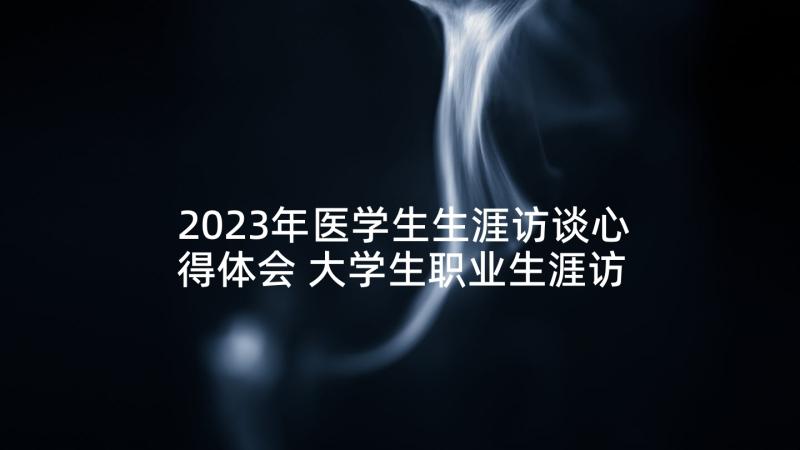 2023年医学生生涯访谈心得体会 大学生职业生涯访谈心得感悟(通用5篇)