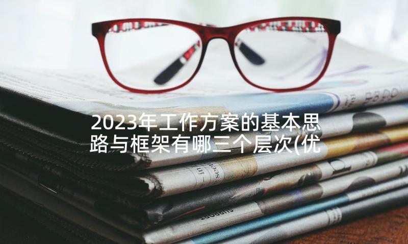 2023年工作方案的基本思路与框架有哪三个层次(优质5篇)