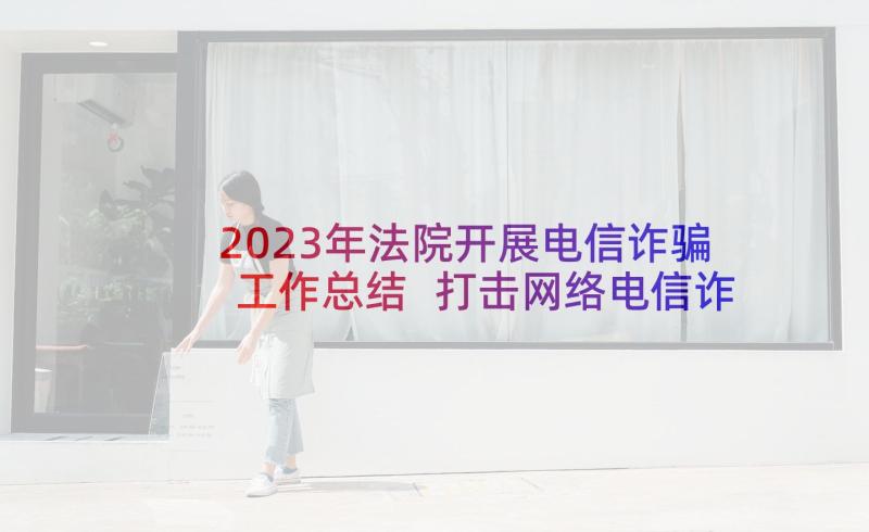 2023年法院开展电信诈骗工作总结 打击网络电信诈骗工作总结(通用5篇)