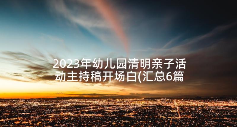 2023年幼儿园清明亲子活动主持稿开场白(汇总6篇)