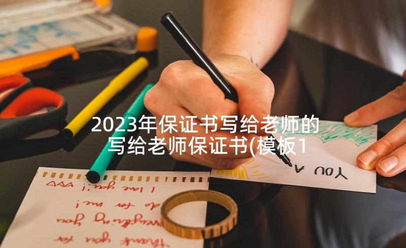 2023年保证书写给老师的 写给老师保证书(模板10篇)