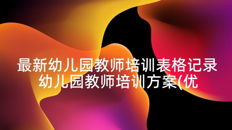 最新幼儿园教师培训表格记录 幼儿园教师培训方案(优质9篇)