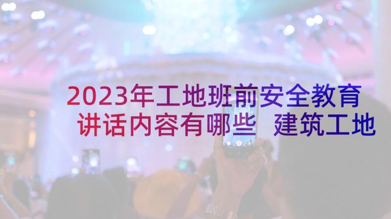 2023年工地班前安全教育讲话内容有哪些 建筑工地班前安全讲话稿例文(汇总5篇)